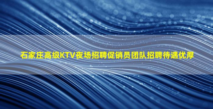 石家庄高级KTV夜场招聘促销员团队招聘待遇优厚