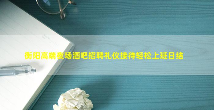 衡阳高端夜场酒吧招聘礼仪接待轻松上班日结